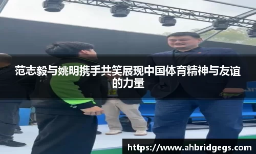 范志毅与姚明携手共笑展现中国体育精神与友谊的力量