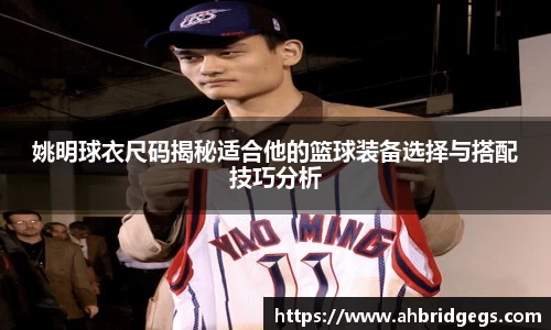 姚明球衣尺码揭秘适合他的篮球装备选择与搭配技巧分析