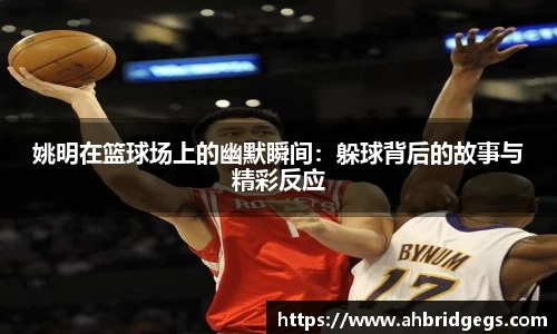 姚明在篮球场上的幽默瞬间：躲球背后的故事与精彩反应