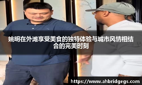 姚明在外滩享受美食的独特体验与城市风情相结合的完美时刻
