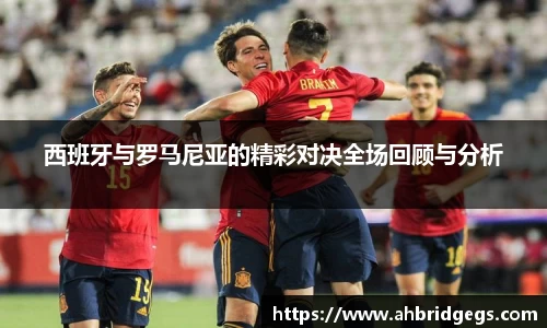 西班牙与罗马尼亚的精彩对决全场回顾与分析