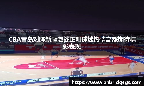 CBA青岛对阵新疆激战正酣球迷热情高涨期待精彩表现