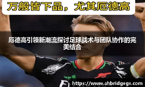 厄德高引领新潮流探讨足球战术与团队协作的完美结合