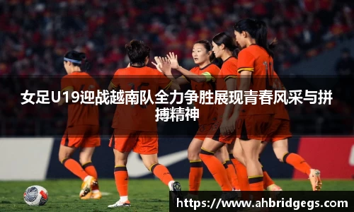 女足U19迎战越南队全力争胜展现青春风采与拼搏精神