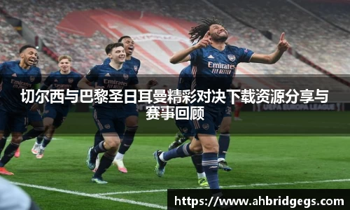 切尔西与巴黎圣日耳曼精彩对决下载资源分享与赛事回顾