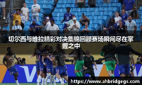 切尔西与维拉精彩对决集锦回顾赛场瞬间尽在掌握之中