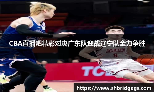 CBA直播吧精彩对决广东队迎战辽宁队全力争胜