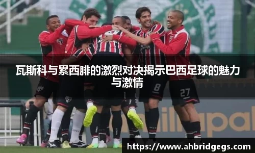 瓦斯科与累西腓的激烈对决揭示巴西足球的魅力与激情