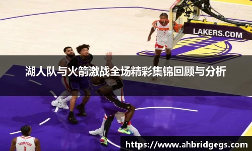 湖人队与火箭激战全场精彩集锦回顾与分析
