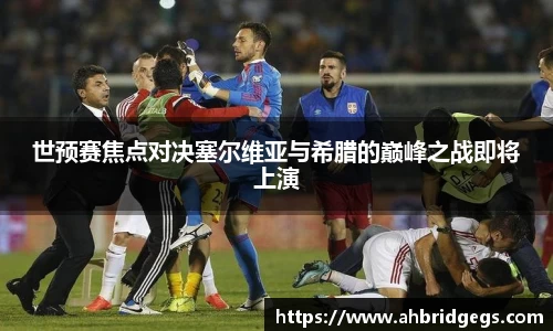 世预赛焦点对决塞尔维亚与希腊的巅峰之战即将上演